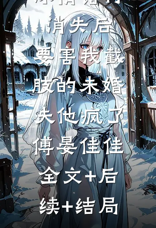深情错付：消失后，要害我截肢的未婚夫他疯了傅晏佳佳:全文+后续+结局