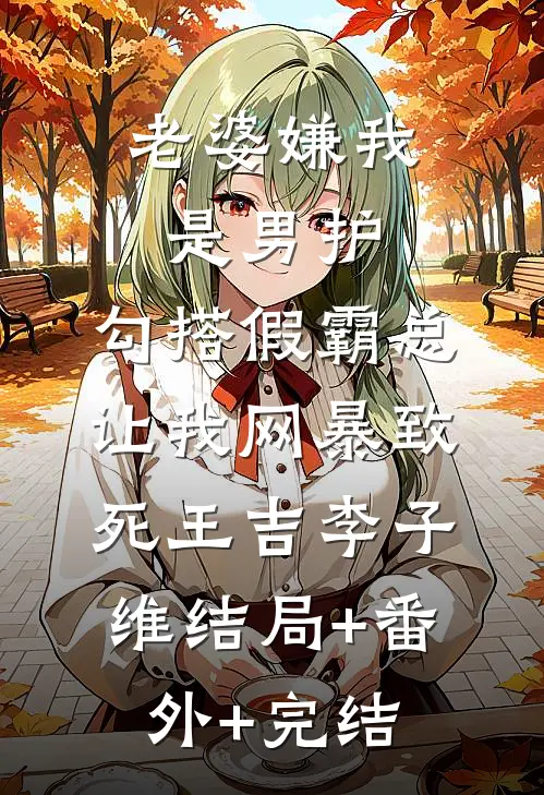 老婆嫌我是男护，勾搭假霸总让我网暴致死王吉李子维结局+番外+完结