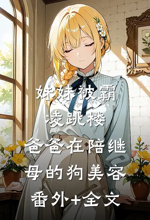妹妹被霸凌跳楼，爸爸在陪继母的狗美容:(番外)+(全文)