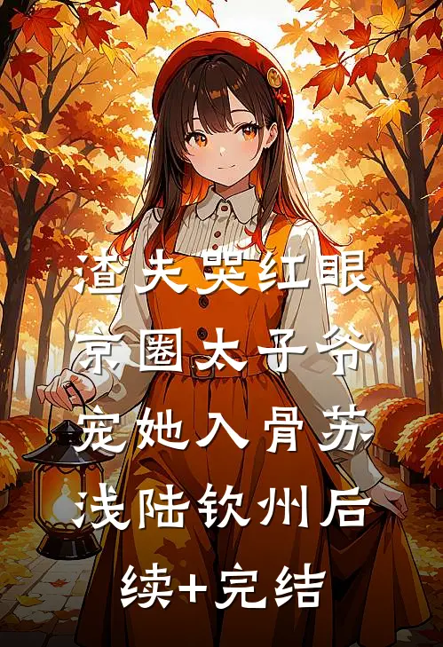 渣夫哭红眼，京圈太子爷宠她入骨苏浅陆钦州后续+完结