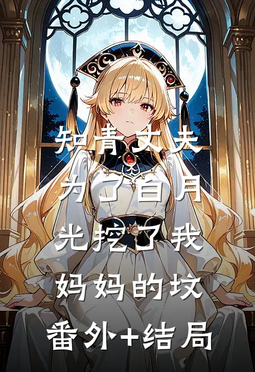 知青丈夫为了白月光挖了我妈妈的坟:(番外)+(结局)