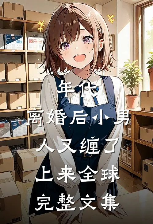 年代，离婚后小男人又缠了上来全球完整文集
