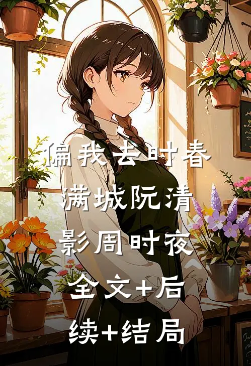 偏我去时春满城阮清影周时夜:全文+后续+结局