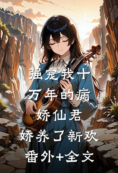 强宠我十万年的病娇仙君，娇养了新欢:(番外)+(全文)