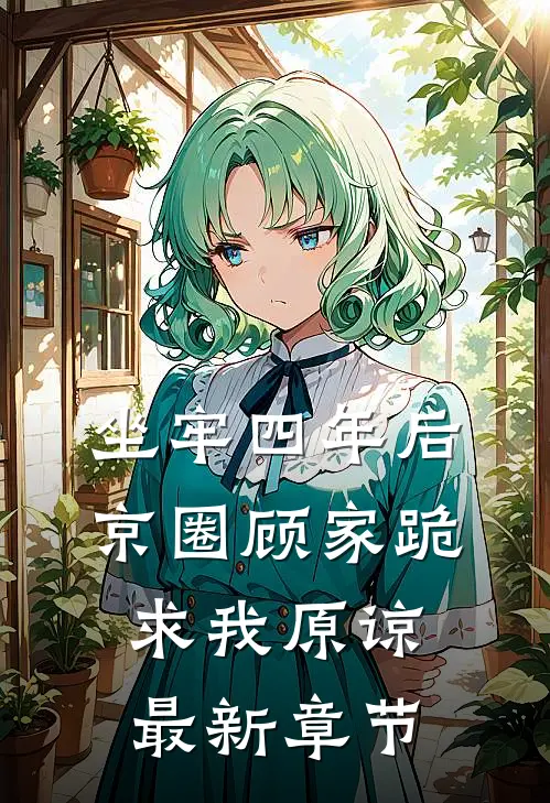 坐牢四年后，京圈顾家跪求我原谅最新章节