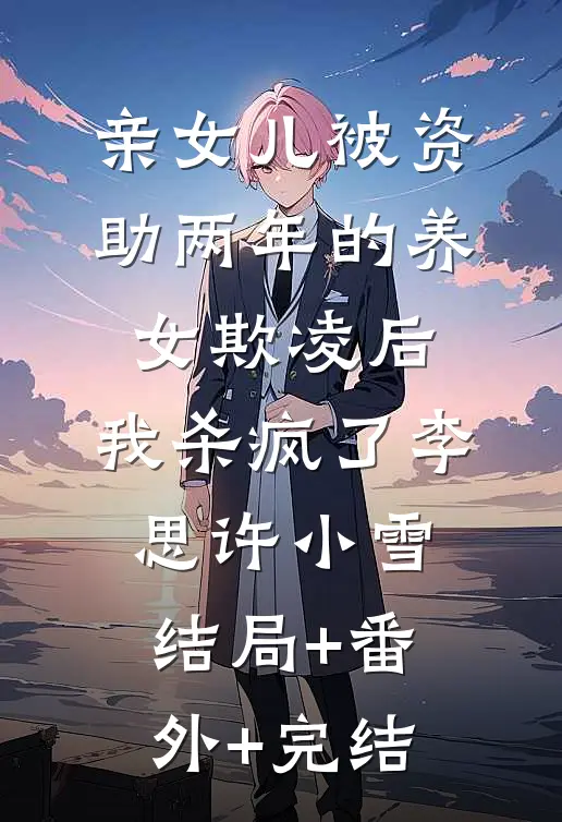 亲女儿被资助两年的养女欺凌后，我杀疯了李思许小雪:结局+番外+完结