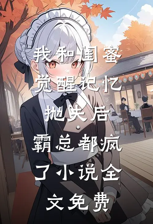 我和闺蜜觉醒记忆抛夫后，霸总都疯了小说全文免费