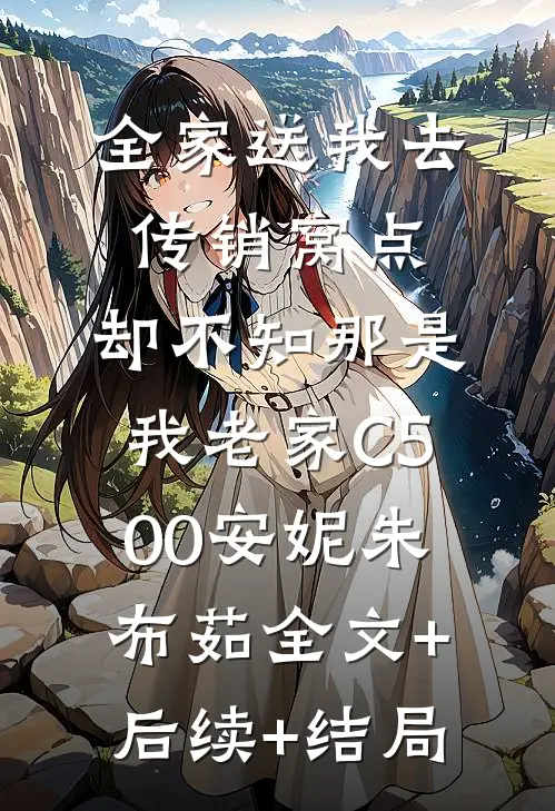 全家送我去传销窝点，却不知那是我老家C500安妮朱布茹全文+后续+结局