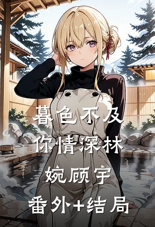 暮色不及你情深林婉顾宇:(番外)+(结局)
