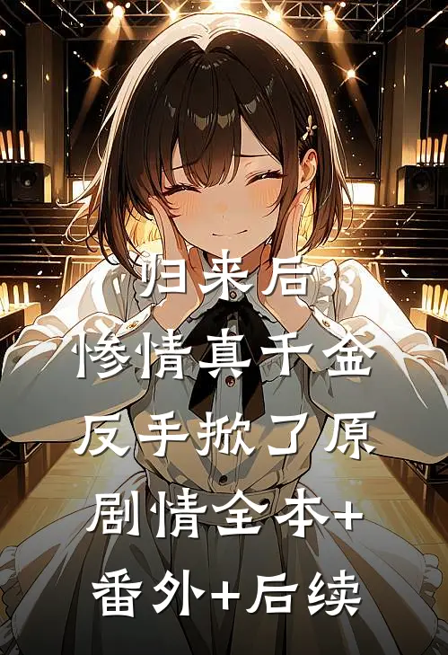 归来后，惨情真千金反手掀了原剧情全本+番外+后续