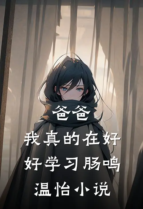 爸爸，我真的在好好学习肠鸣温怡小说