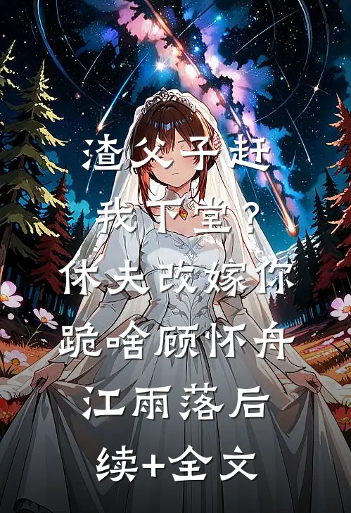 渣父子赶我下堂？休夫改嫁你跪啥顾怀舟江雨落后续+全文
