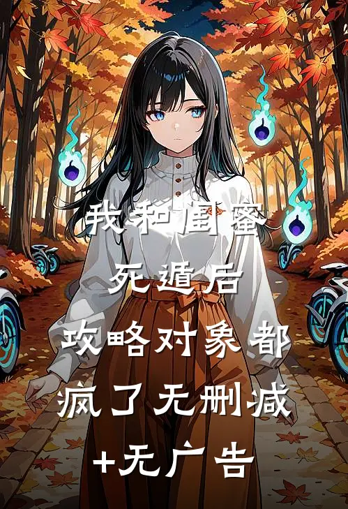 我和闺蜜死遁后，攻略对象都疯了无删减+无广告