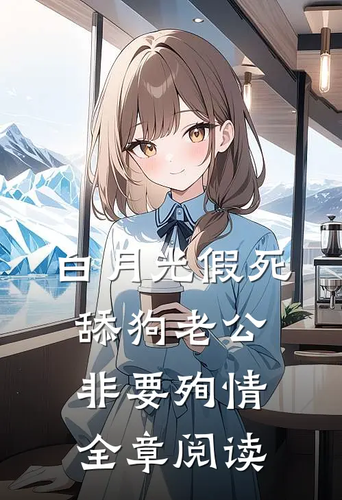 白月光假死，舔狗老公非要殉情全章阅读