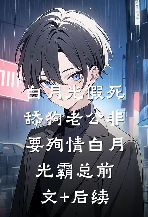 白月光假死，舔狗老公非要殉情白月光霸总前文+后续