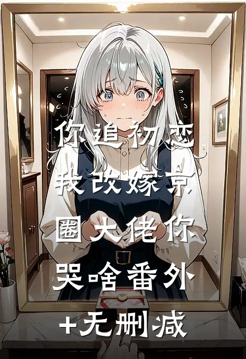 你追初恋，我改嫁京圈大佬你哭啥番外+无删减