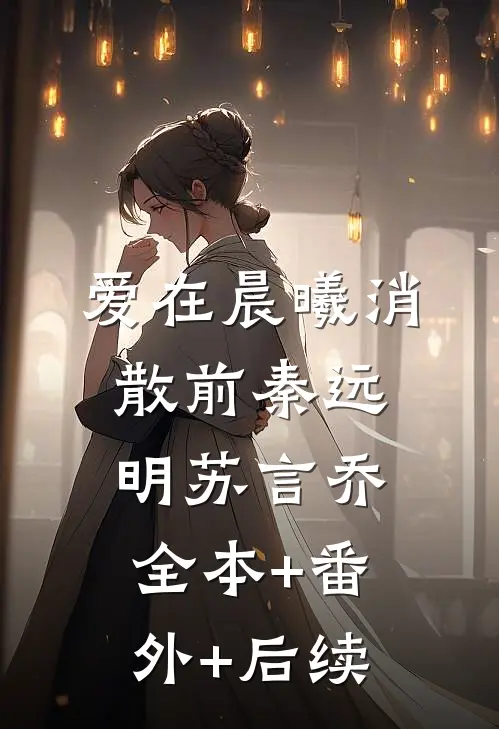 爱在晨曦消散前秦远明苏言乔:全本+番外+后续