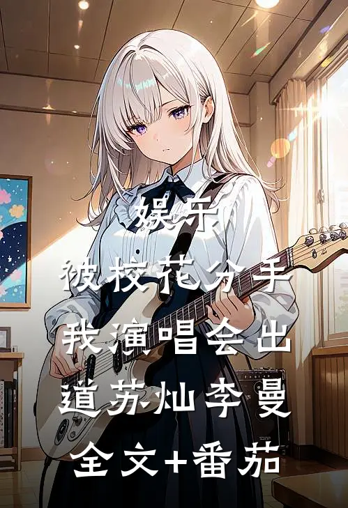 娱乐：被校花分手，我演唱会出道苏灿李曼全文+番茄