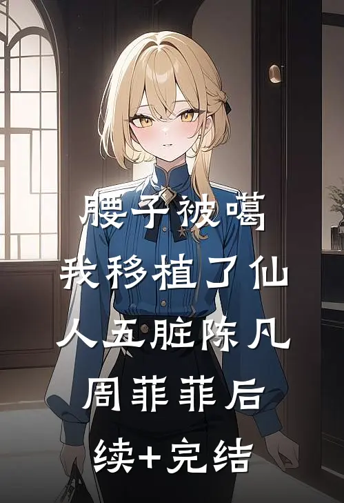 腰子被噶，我移植了仙人五脏陈凡周菲菲后续+完结