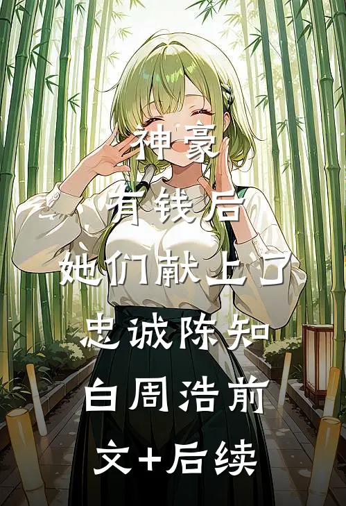 神豪：有钱后，她们献上了忠诚陈知白周浩前文+后续
