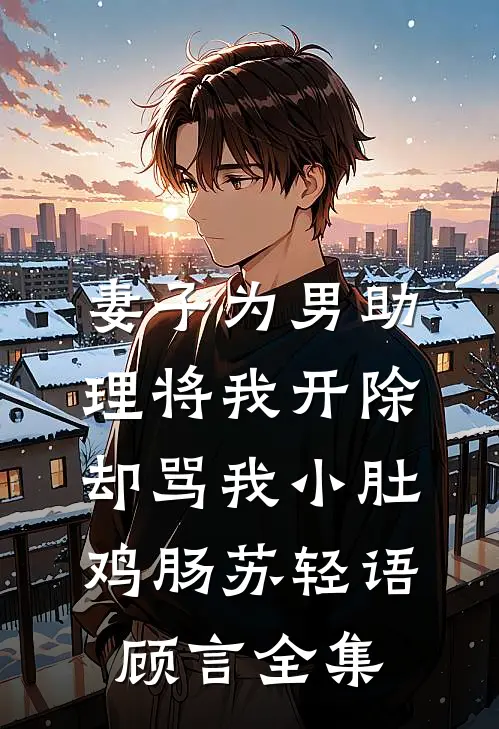 妻子为男助理将我开除，却骂我小肚鸡肠苏轻语顾言全集