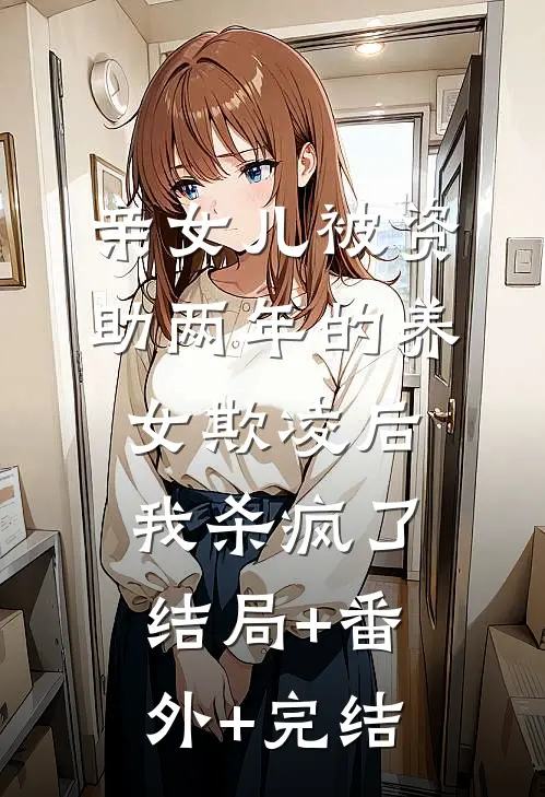 亲女儿被资助两年的养女欺凌后，我杀疯了结局+番外+完结