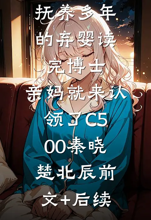 抚养多年的弃婴读完博士，亲妈就来认领了C500秦晓楚北辰前文+后续