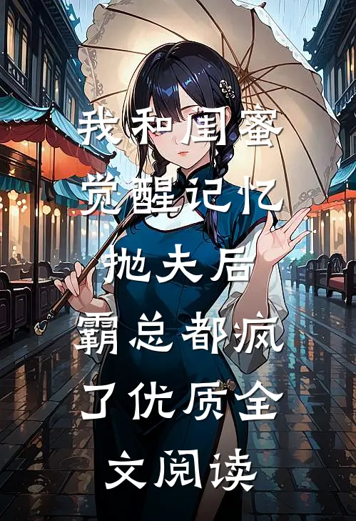 我和闺蜜觉醒记忆抛夫后，霸总都疯了优质全文阅读