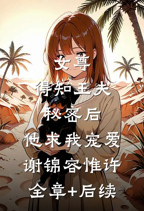 女尊：得知王夫秘密后，他求我宠爱谢锦容惟许全章+后续