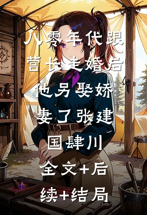 八零年代跟营长走婚后，他另娶娇妻了张建国肆川:全文+后续+结局