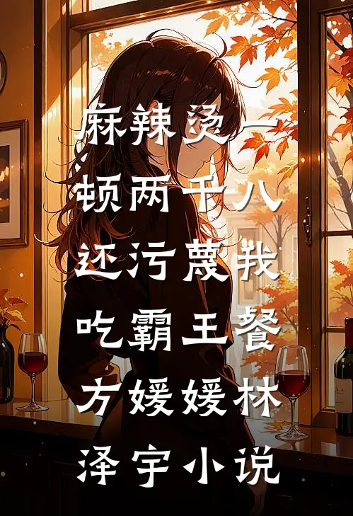 麻辣烫一顿两千八，还污蔑我吃霸王餐方媛媛林泽宇小说