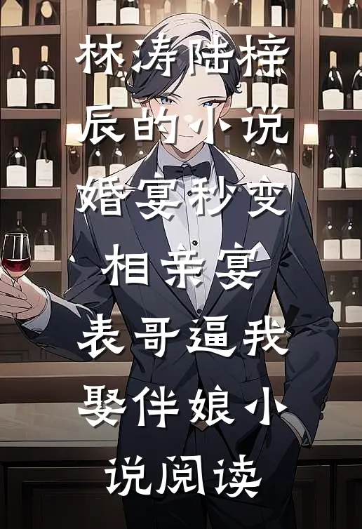 林涛陆梓辰的小说婚宴秒变相亲宴，表哥逼我娶伴娘小说阅读