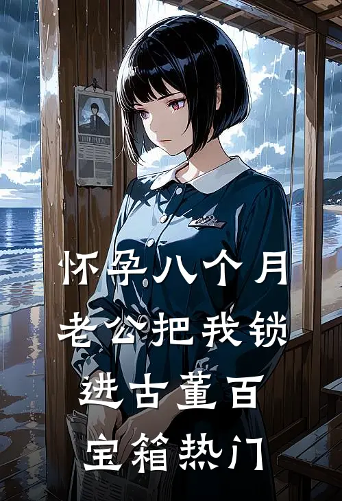 怀孕八个月，老公把我锁进古董百宝箱热门