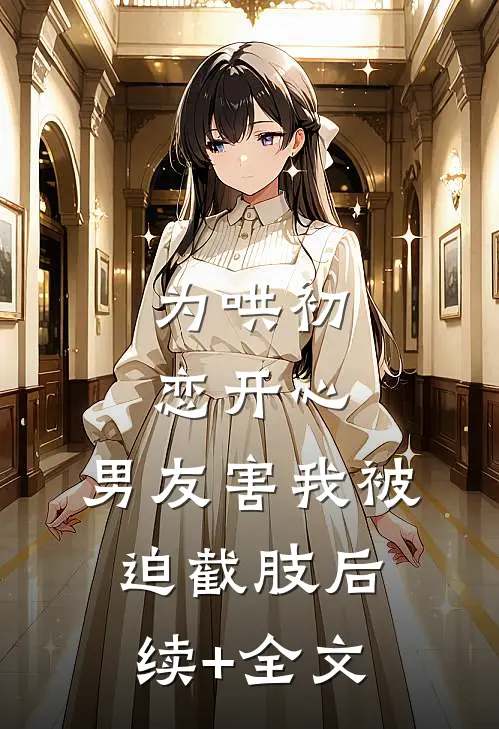 为哄初恋开心，男友害我被迫截肢后续+全文