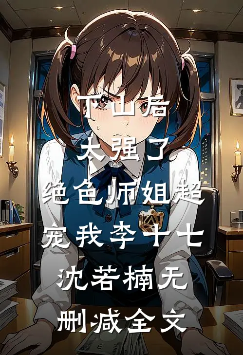 下山后太强了，绝色师姐超宠我李十七沈若楠无删减全文