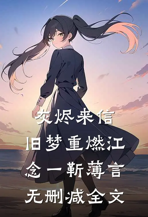 灰烬来信，旧梦重燃江念一靳薄言无删减全文