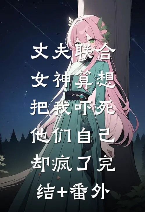 丈夫联合女神算想把我吓死，他们自己却疯了完结+番外