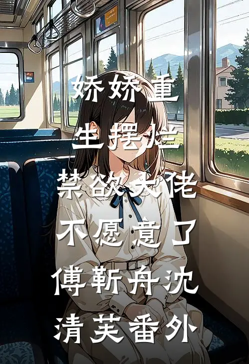 娇娇重生摆烂，禁欲大佬不愿意了傅靳舟沈清芙番外