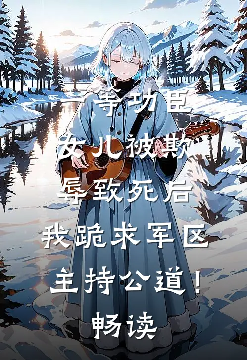 一等功臣女儿被欺辱致死后，我跪求军区主持公道！畅读