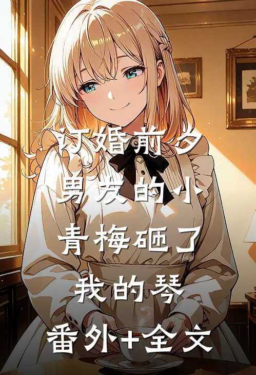 订婚前夕，男友的小青梅砸了我的琴:(番外)+(全文)