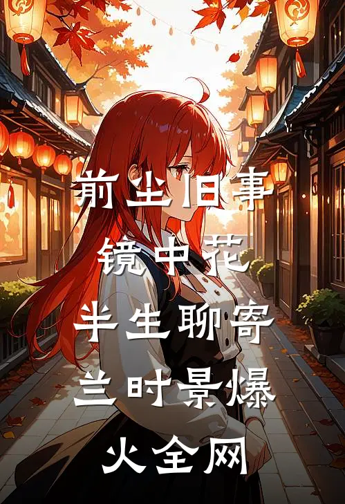 前尘旧事镜中花，半生聊寄兰时景爆火全网