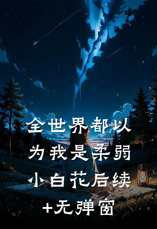 全世界都以为我是柔弱小白花后续+无弹窗
