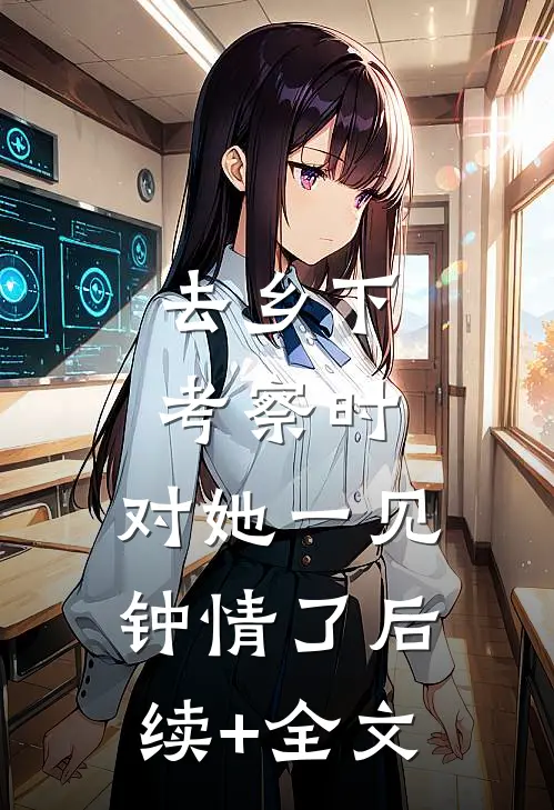 去乡下考察时，对她一见钟情了后续+全文