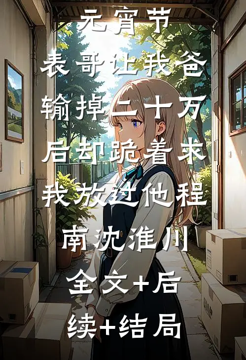 元宵节，表哥让我爸输掉二十万后却跪着求我放过他程南沈淮川:全文+后续+结局