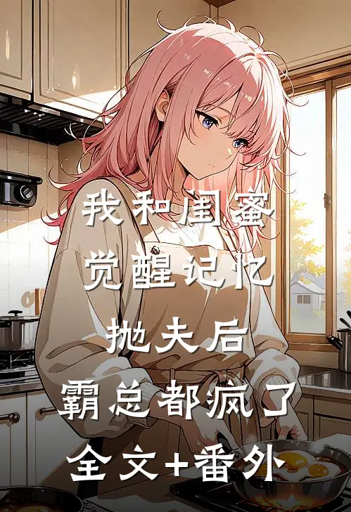 我和闺蜜觉醒记忆抛夫后，霸总都疯了全文+番外