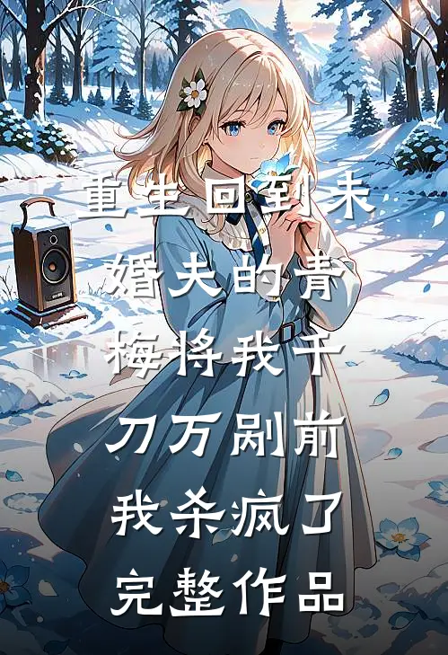 重生回到未婚夫的青梅将我千刀万剐前，我杀疯了完整作品