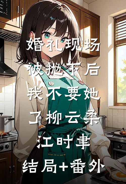 婚礼现场被抛下后，我不要她了柳云柔江时聿:结局+番外
