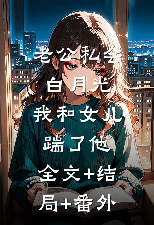 老公私会白月光，我和女儿踹了他:全文+结局+番外