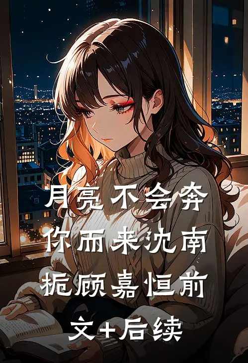 月亮不会奔你而来沈南栀顾嘉恒前文+后续