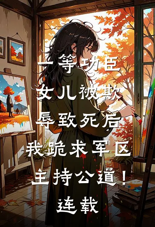 一等功臣女儿被欺辱致死后，我跪求军区主持公道！连载
